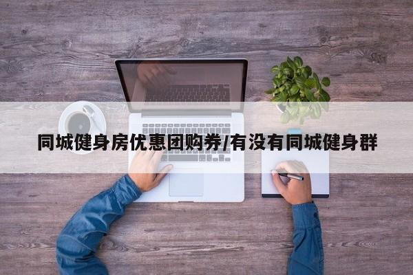 同城健身房优惠团购券／有没有同城健身群
