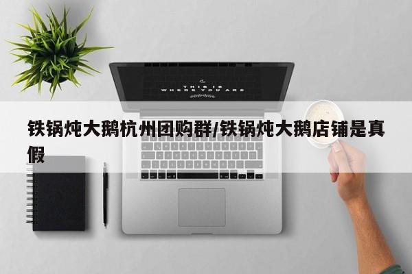 铁锅炖大鹅杭州团购群／铁锅炖大鹅店铺是真假