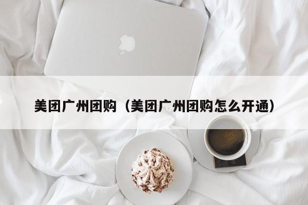 美团广州团购（美团广州团购怎么开通）