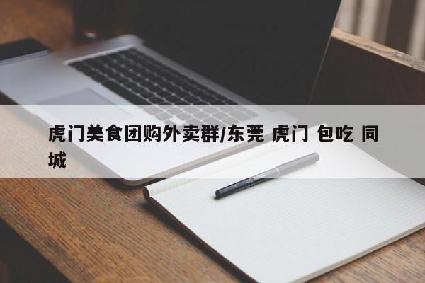 虎门美食团购外卖群／东莞 虎门 包吃 同城
