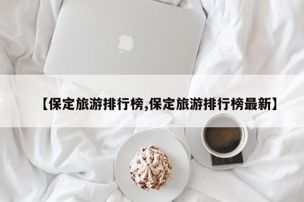 【保定旅游排行榜,保定旅游排行榜最新】