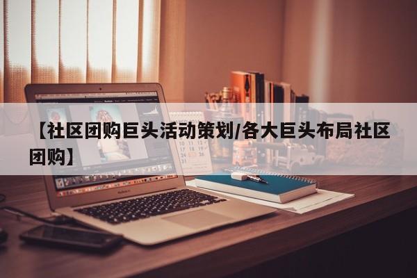 【社区团购巨头活动策划／各大巨头布局社区团购】