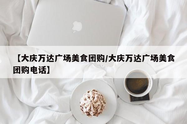 【大庆万达广场美食团购／大庆万达广场美食团购电话】