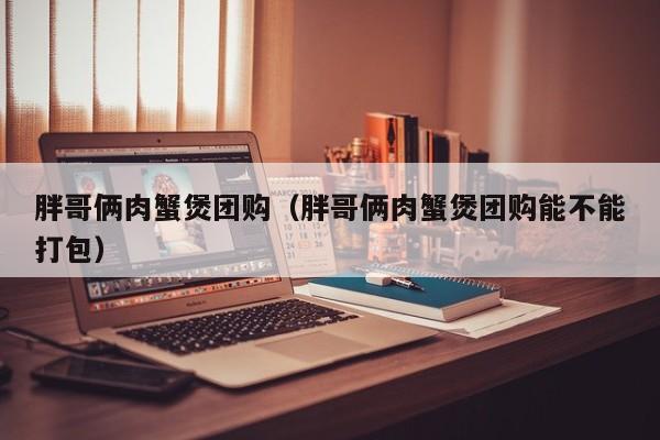 胖哥俩肉蟹煲团购（胖哥俩肉蟹煲团购能不能打包）