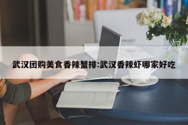 武汉团购美食香辣蟹排：武汉香辣虾哪家好吃