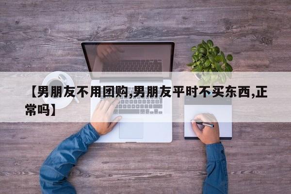 【男朋友不用团购,男朋友平时不买东西,正常吗】