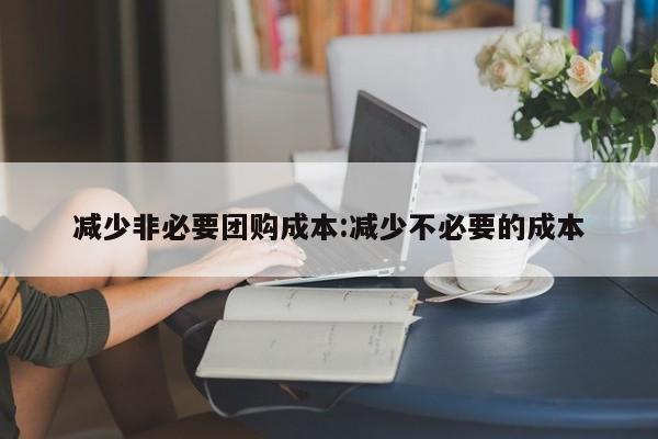 减少非必要团购成本：减少不必要的成本