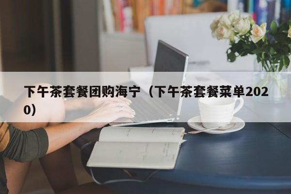 下午茶套餐团购海宁（下午茶套餐菜单2020）