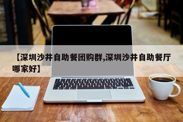 【深圳沙井自助餐团购群,深圳沙井自助餐厅哪家好】
