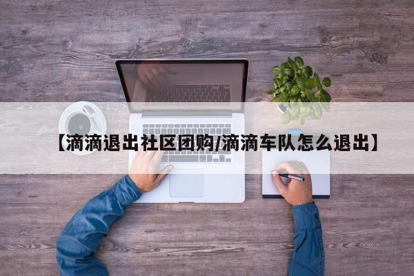 【滴滴退出社区团购／滴滴车队怎么退出】