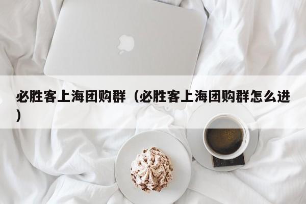 必胜客上海团购群（必胜客上海团购群怎么进）