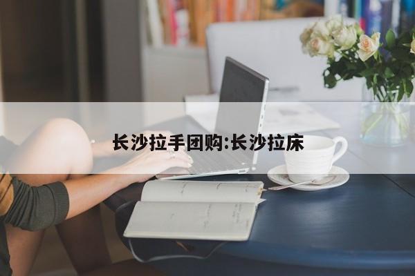 长沙拉手团购：长沙拉床