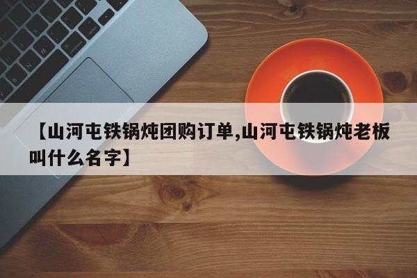 【山河屯铁锅炖团购订单,山河屯铁锅炖老板叫什么名字】