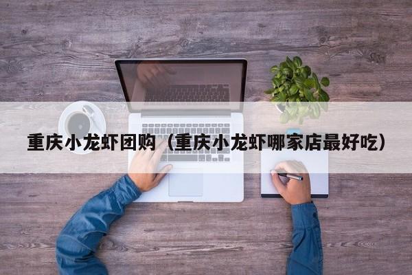 重庆小龙虾团购（重庆小龙虾哪家店最好吃）