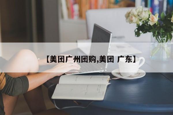 【美团广州团购,美团 广东】