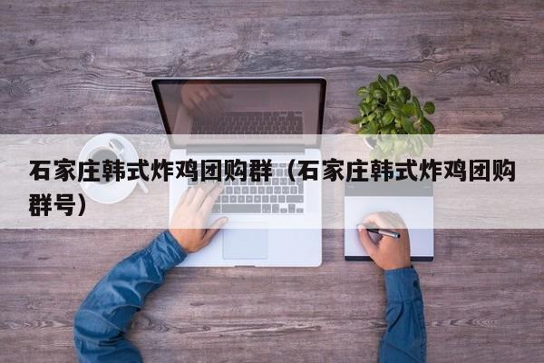 石家庄韩式炸鸡团购群（石家庄韩式炸鸡团购群号）