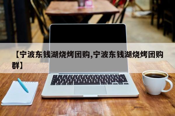 【宁波东钱湖烧烤团购,宁波东钱湖烧烤团购群】