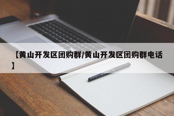 【黄山开发区团购群／黄山开发区团购群电话】
