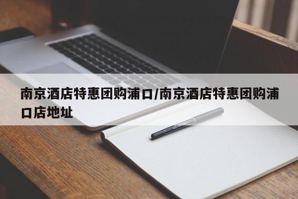 南京酒店特惠团购浦口／南京酒店特惠团购浦口店地址