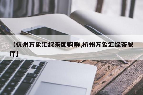 【杭州万象汇绿茶团购群,杭州万象汇绿茶餐厅】