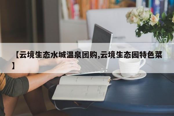 【云境生态水城温泉团购,云境生态园特色菜】