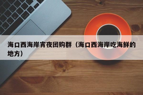 海口西海岸宵夜团购群（海口西海岸吃海鲜的地方）