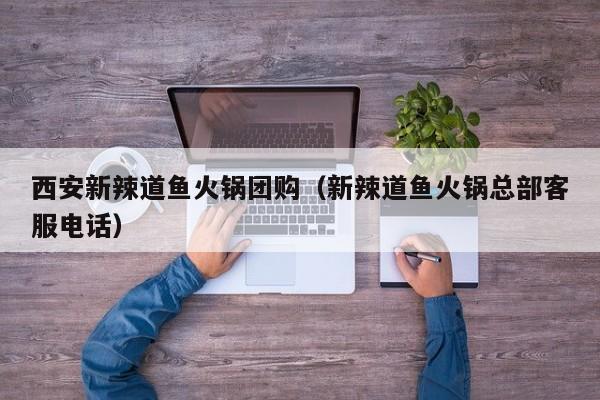 西安新辣道鱼火锅团购（新辣道鱼火锅总部客服电话）