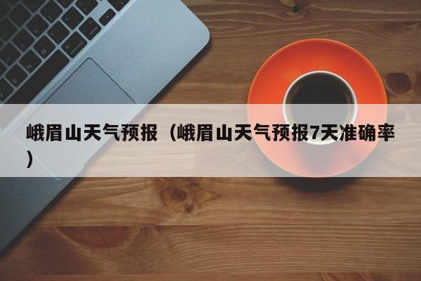峨眉山天气预报（峨眉山天气预报7天准确率）
