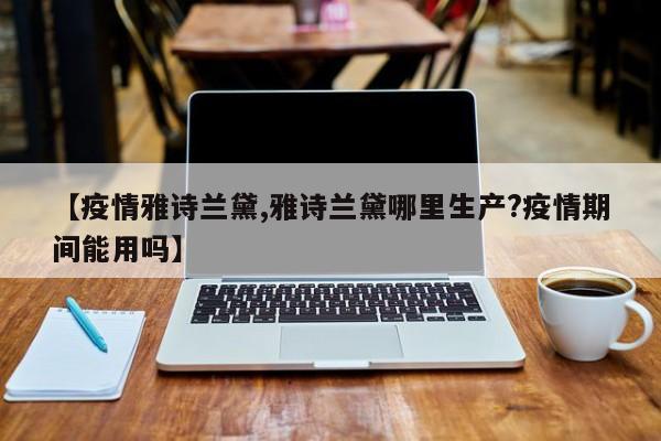 【疫情雅诗兰黛,雅诗兰黛哪里生产？疫情期间能用吗】