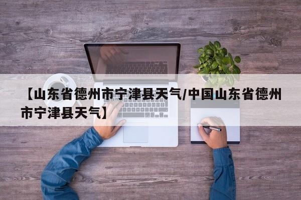 【山东省德州市宁津县天气／中国山东省德州市宁津县天气】