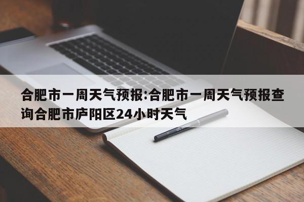 合肥市一周天气预报：合肥市一周天气预报查询合肥市庐阳区24小时天气