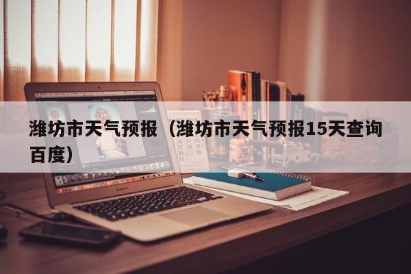 潍坊市天气预报（潍坊市天气预报15天查询百度）