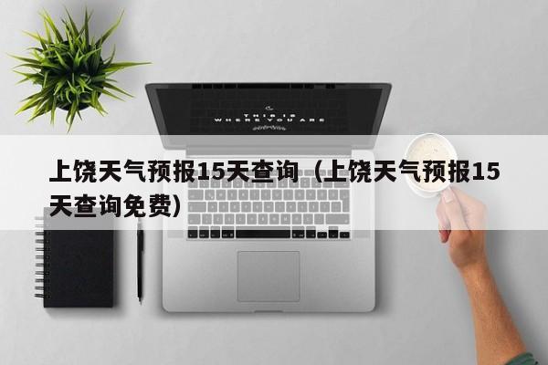 上饶天气预报15天查询（上饶天气预报15天查询免费）