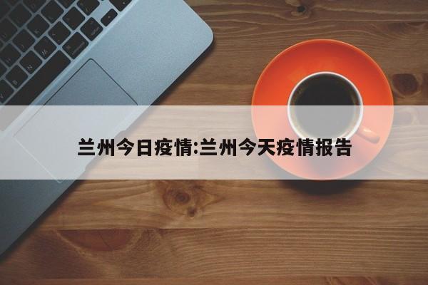 兰州今日疫情：兰州今天疫情报告