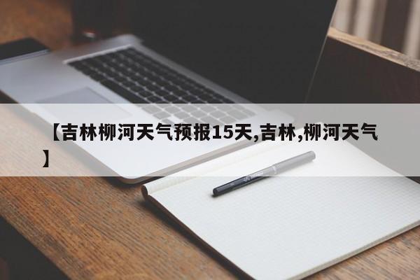【吉林柳河天气预报15天,吉林,柳河天气】