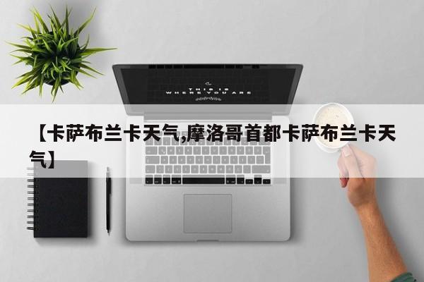 【卡萨布兰卡天气,摩洛哥首都卡萨布兰卡天气】