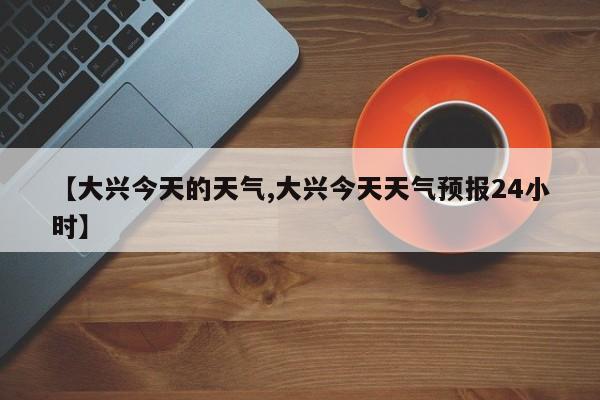 【大兴今天的天气,大兴今天天气预报24小时】