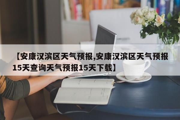 【安康汉滨区天气预报,安康汉滨区天气预报15天查询天气预报15天下载】