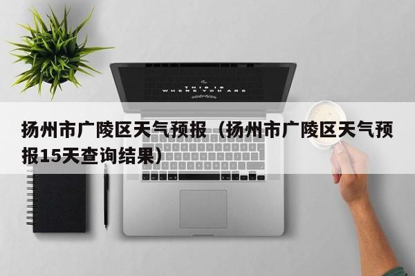 扬州市广陵区天气预报（扬州市广陵区天气预报15天查询结果）