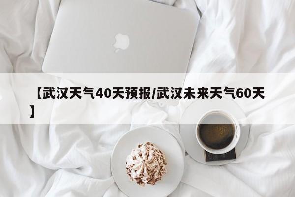 【武汉天气40天预报／武汉未来天气60天】