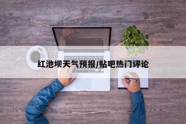 红池坝天气预报／贴吧热门评论