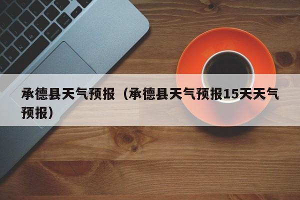 承德县天气预报（承德县天气预报15天天气预报）