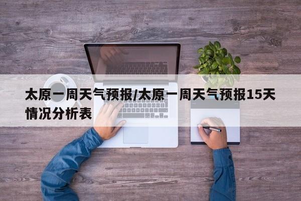 太原一周天气预报／太原一周天气预报15天情况分析表