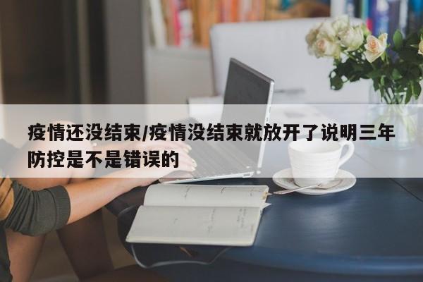 疫情还没结束／疫情没结束就放开了说明三年防控是不是错误的