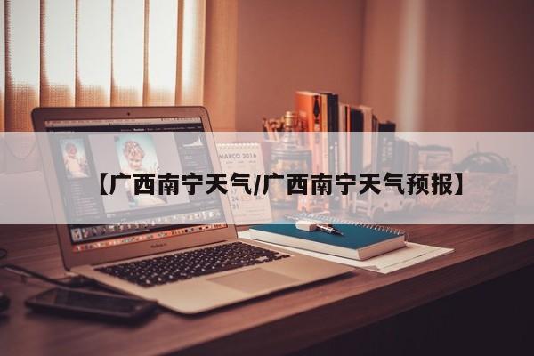 【广西南宁天气／广西南宁天气预报】