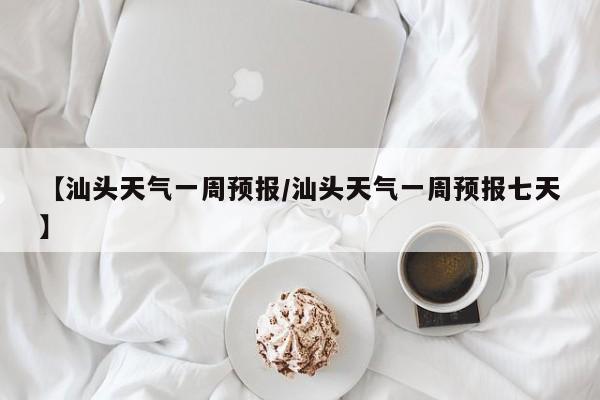 【汕头天气一周预报／汕头天气一周预报七天】