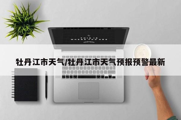 牡丹江市天气／牡丹江市天气预报预警最新