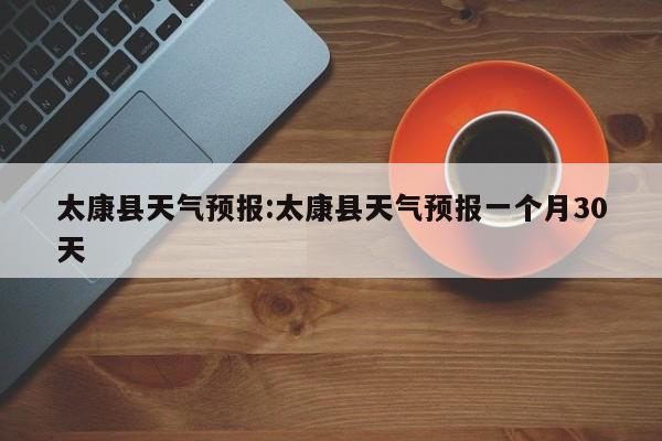 太康县天气预报：太康县天气预报一个月30天