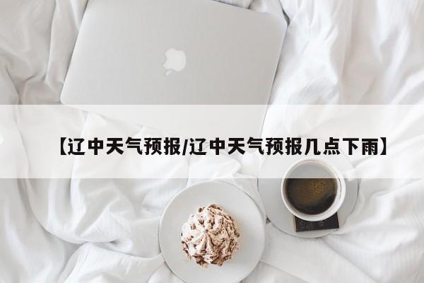 【辽中天气预报／辽中天气预报几点下雨】