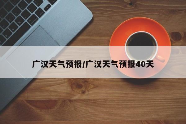 广汉天气预报／广汉天气预报40天